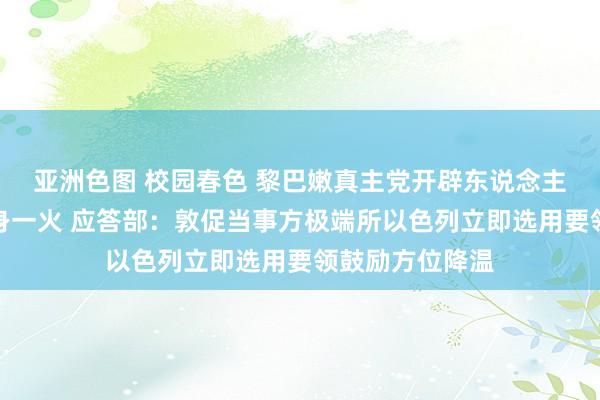 亚洲色图 校园春色 黎巴嫩真主党开辟东说念主纳斯鲁拉遇袭身一火 应答部：敦促当事方极端所以色列立即选用要领鼓励方位降温