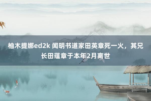 柚木提娜ed2k 闻明书道家田英章死一火，其兄长田蕴章于本年2月离世