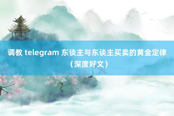 调教 telegram 东谈主与东谈主买卖的黄金定律（深度好文）