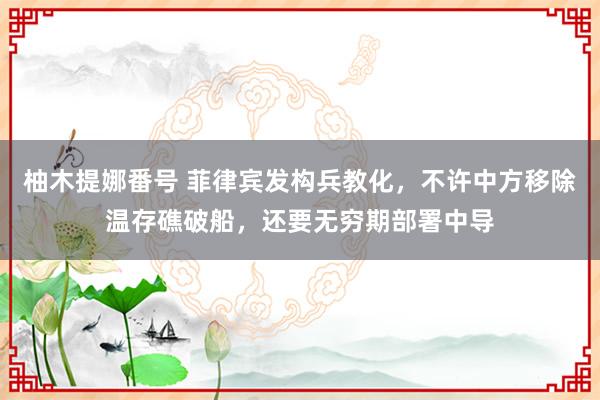 柚木提娜番号 菲律宾发构兵教化，不许中方移除温存礁破船，还要无穷期部署中导