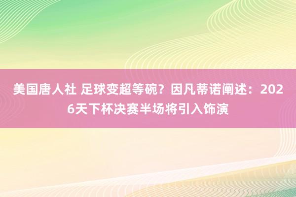 美国唐人社 足球变超等碗？因凡蒂诺阐述：2026天下杯决赛半场将引入饰演