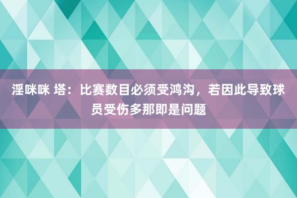 淫咪咪 塔：比赛数目必须受鸿沟，若因此导致球员受伤多那即是问题