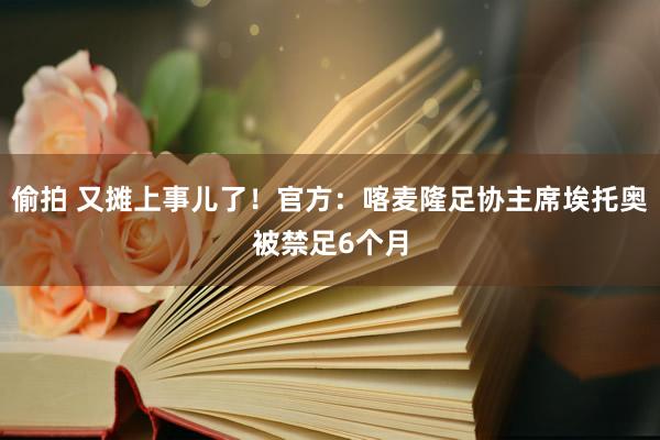 偷拍 又摊上事儿了！官方：喀麦隆足协主席埃托奥被禁足6个月