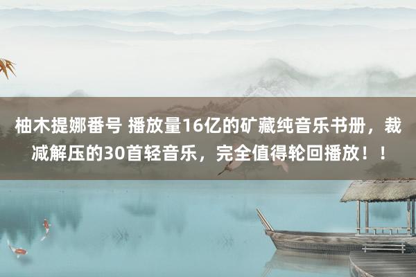 柚木提娜番号 播放量16亿的矿藏纯音乐书册，裁减解压的30首轻音乐，完全值得轮回播放！！