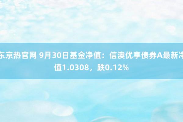 东京热官网 9月30日基金净值：信澳优享债券A最新净值1.0308，跌0.12%