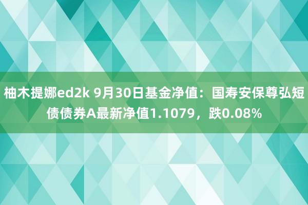 柚木提娜ed2k 9月30日基金净值：国寿安保尊弘短债债券A最新净值1.1079，跌0.08%