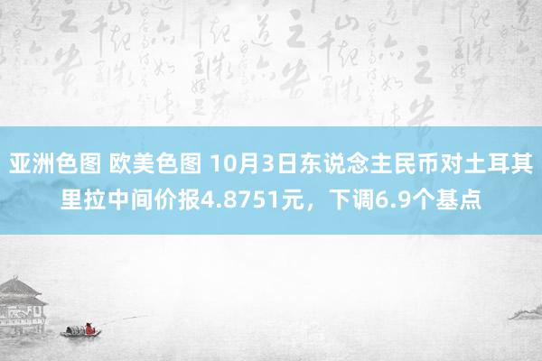 亚洲色图 欧美色图 10月3日东说念主民币对土耳其里拉中间价报4.8751元，下调6.9个基点