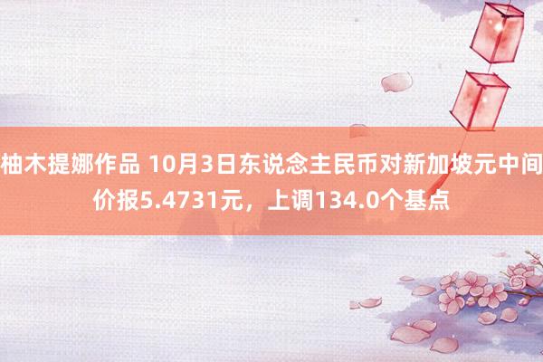 柚木提娜作品 10月3日东说念主民币对新加坡元中间价报5.4731元，上调134.0个基点