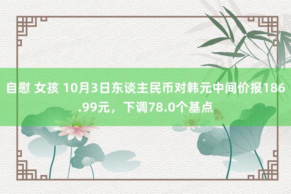 自慰 女孩 10月3日东谈主民币对韩元中间价报186.99元，下调78.0个基点