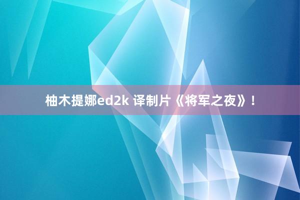 柚木提娜ed2k 译制片《将军之夜》！