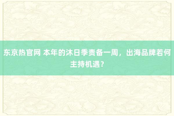 东京热官网 本年的沐日季责备一周，出海品牌若何主持机遇？