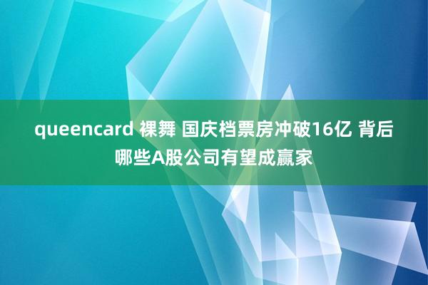 queencard 裸舞 国庆档票房冲破16亿 背后哪些A股公司有望成赢家