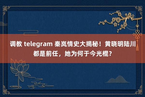 调教 telegram 秦岚情史大揭秘！黄晓明陆川都是前任，她为何于今光棍？