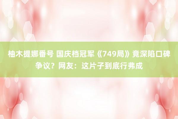 柚木提娜番号 国庆档冠军《749局》竟深陷口碑争议？网友：这片子到底行弗成