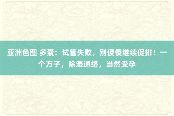 亚洲色图 多囊：试管失败，别傻傻继续促排！一个方子，除湿通络，当然受孕