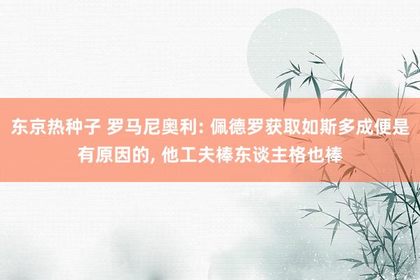 东京热种子 罗马尼奥利: 佩德罗获取如斯多成便是有原因的， 他工夫棒东谈主格也棒