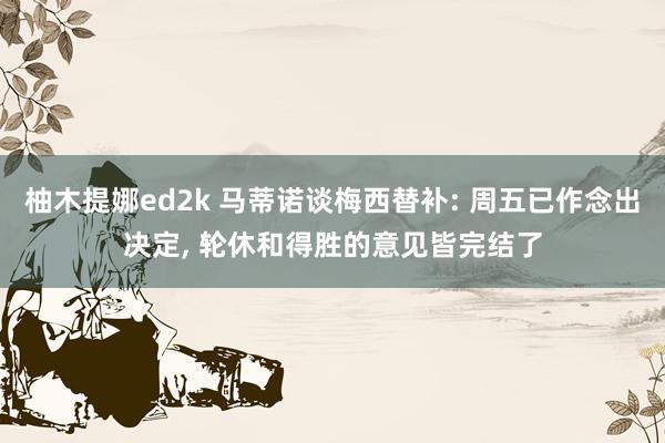 柚木提娜ed2k 马蒂诺谈梅西替补: 周五已作念出决定， 轮休和得胜的意见皆完结了