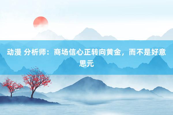 动漫 分析师：商场信心正转向黄金，而不是好意思元