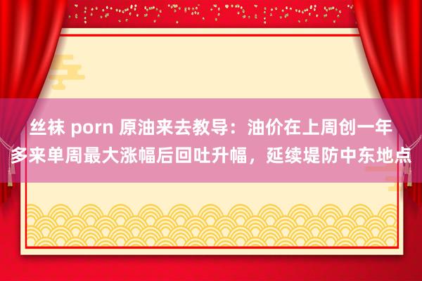 丝袜 porn 原油来去教导：油价在上周创一年多来单周最大涨幅后回吐升幅，延续堤防中东地点