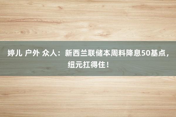 婷儿 户外 众人：新西兰联储本周料降息50基点，纽元扛得住！