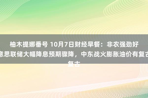 柚木提娜番号 10月7日财经早餐：非农强劲好意思联储大幅降息预期骤降，中东战火膨胀油价有复古