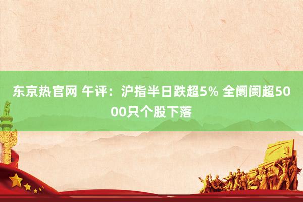 东京热官网 午评：沪指半日跌超5% 全阛阓超5000只个股下落