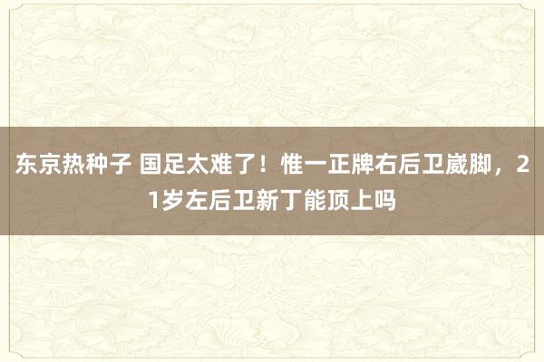 东京热种子 国足太难了！惟一正牌右后卫崴脚，21岁左后卫新丁能顶上吗