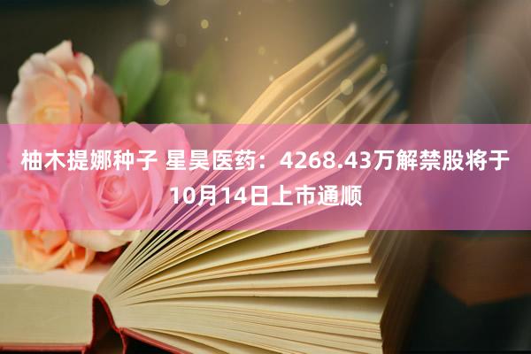 柚木提娜种子 星昊医药：4268.43万解禁股将于10月14日上市通顺