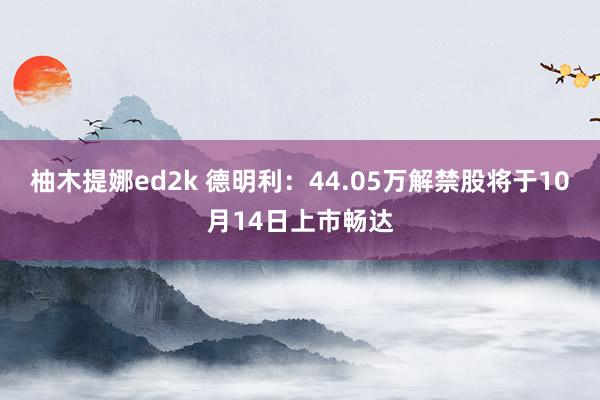 柚木提娜ed2k 德明利：44.05万解禁股将于10月14日上市畅达