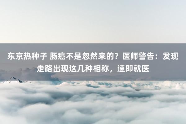 东京热种子 肠癌不是忽然来的？医师警告：发现走路出现这几种相称，速即就医