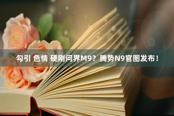 勾引 色情 硬刚问界M9？腾势N9官图发布！