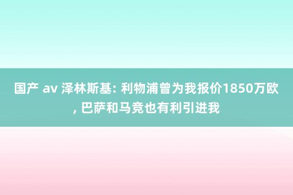 国产 av 泽林斯基: 利物浦曾为我报价1850万欧， 巴萨和马竞也有利引进我