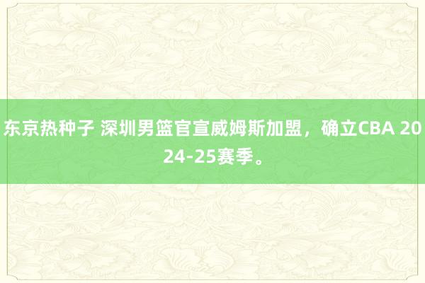 东京热种子 深圳男篮官宣威姆斯加盟，确立CBA 2024-25赛季。