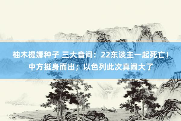 柚木提娜种子 三大音问：22东谈主一起死亡！中方挺身而出；以色列此次真闹大了