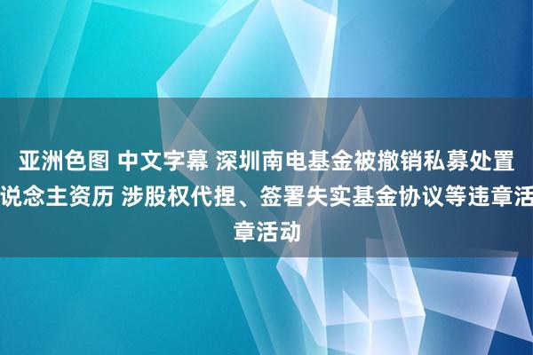 亚洲色图 中文字幕 深圳南电基金被撤销私募处置东说念主资历 涉股权代捏、签署失实基金协议等违章活动