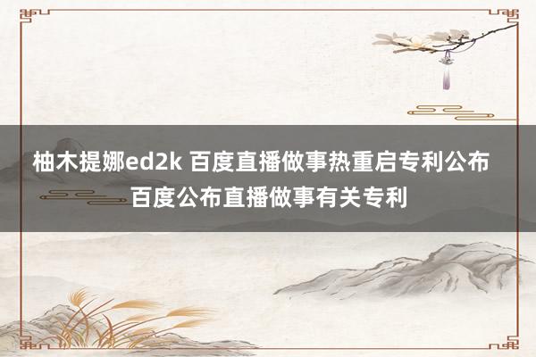 柚木提娜ed2k 百度直播做事热重启专利公布  百度公布直播做事有关专利