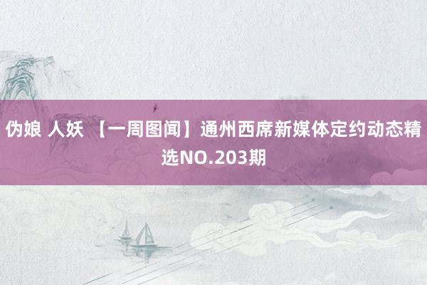 伪娘 人妖 【一周图闻】通州西席新媒体定约动态精选NO.203期