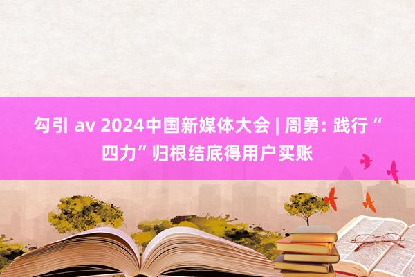 勾引 av 2024中国新媒体大会 | 周勇: 践行“四力”归根结底得用户买账