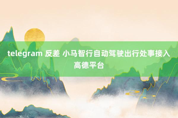 telegram 反差 小马智行自动驾驶出行处事接入高德平台