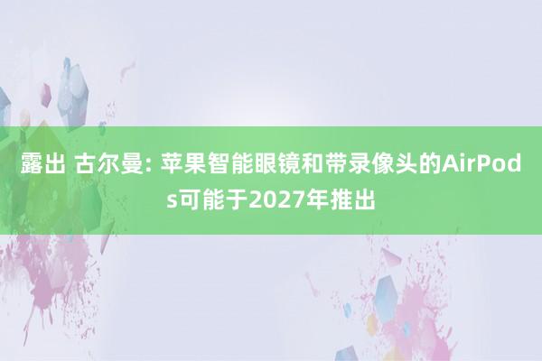 露出 古尔曼: 苹果智能眼镜和带录像头的AirPods可能于2027年推出