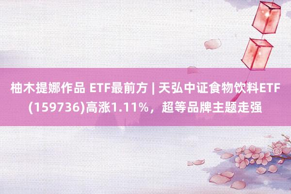 柚木提娜作品 ETF最前方 | 天弘中证食物饮料ETF(159736)高涨1.11%，超等品牌主题走强