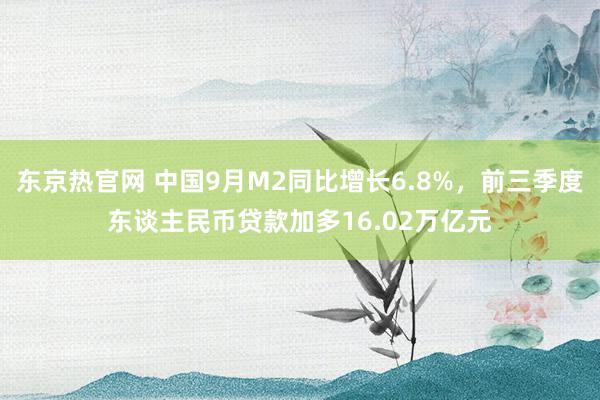 东京热官网 中国9月M2同比增长6.8%，前三季度东谈主民币贷款加多16.02万亿元