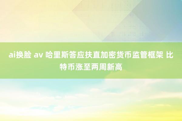 ai换脸 av 哈里斯答应扶直加密货币监管框架 比特币涨至两周新高