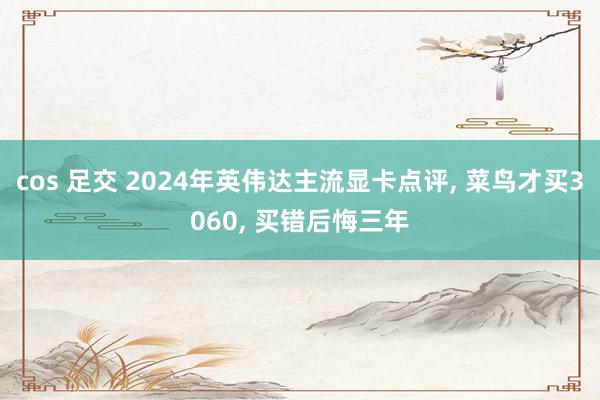 cos 足交 2024年英伟达主流显卡点评， 菜鸟才买3060， 买错后悔三年