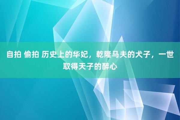 自拍 偷拍 历史上的华妃，乾隆马夫的犬子，一世取得天子的醉心