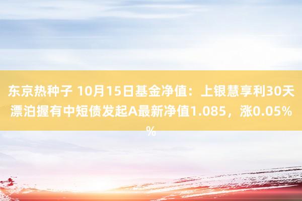 东京热种子 10月15日基金净值：上银慧享利30天漂泊握有中短债发起A最新净值1.085，涨0.05%