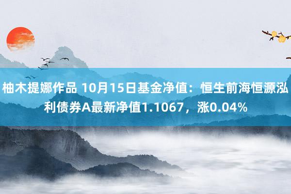 柚木提娜作品 10月15日基金净值：恒生前海恒源泓利债券A最新净值1.1067，涨0.04%