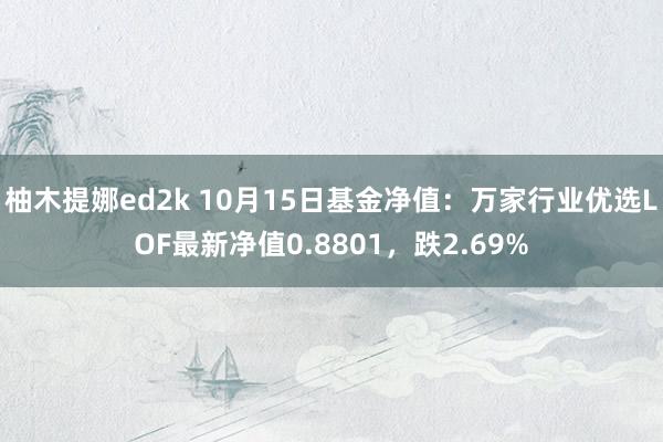 柚木提娜ed2k 10月15日基金净值：万家行业优选LOF最新净值0.8801，跌2.69%