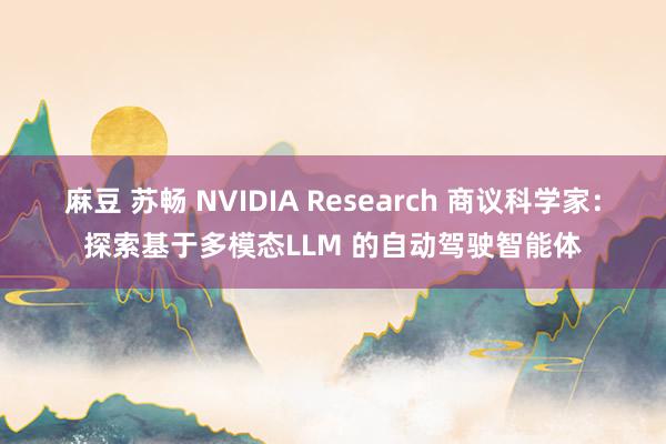 麻豆 苏畅 NVIDIA Research 商议科学家：探索基于多模态LLM 的自动驾驶智能体