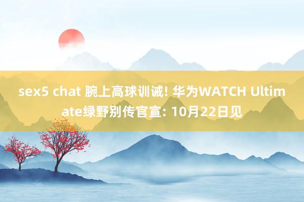 sex5 chat 腕上高球训诫! 华为WATCH Ultimate绿野别传官宣: 10月22日见